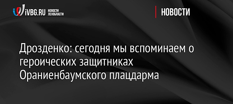 Дрозденко: сегодня мы вспоминаем о героических защитниках Ораниенбаумского плацдарма