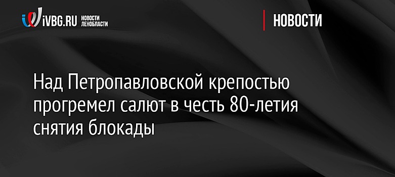 Над Петропавловской крепостью прогремел салют в честь 80-летия снятия блокады