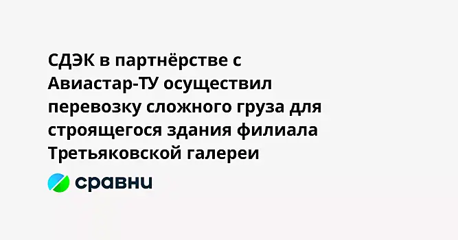 СДЭК в партнёрстве с Авиастар-ТУ осуществил перевозку сложного груза для строящегося здания филиала Третьяковской галереи