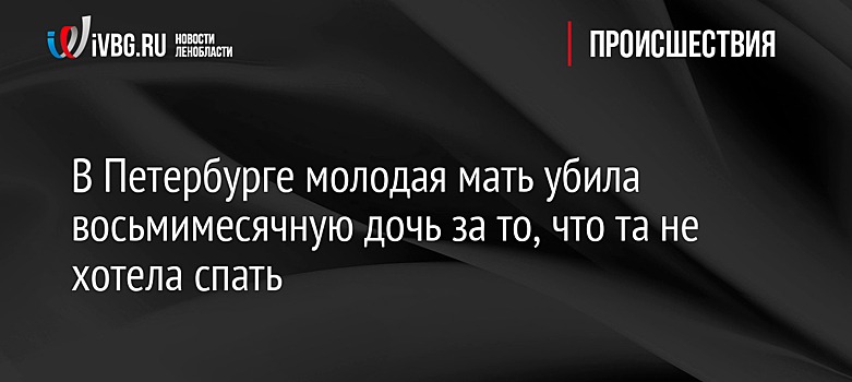 В Петербурге молодая мать убила восьмимесячную дочь за то, что та не хотела спать