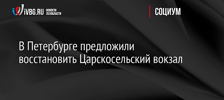 В Петербурге предложили восстановить Царскосельский вокзал