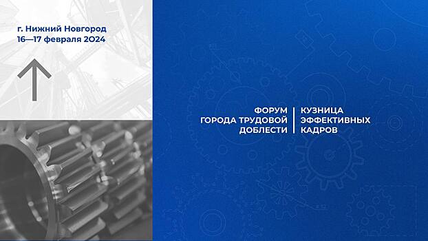 Всероссийский форум «Города трудовой доблести. Кузница эффективных кадров» пройдет в Нижнем Новгороде 16 – 17 февраля