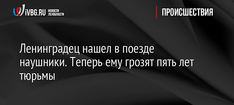 Ленинградец нашел в поезде наушники. Теперь ему грозят пять лет тюрьмы