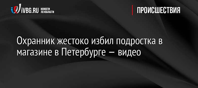 Охранник жестоко избил подростка в магазине в Петербурге — видео