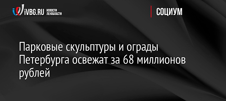 Парковые скульптуры и ограды Петербурга освежат за 68 миллионов рублей