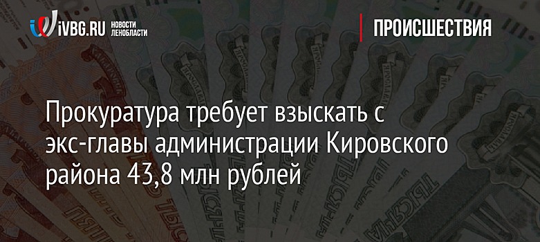 Прокуратура требует взыскать с экс-главы администрации Кировского района 43,8 млн рублей