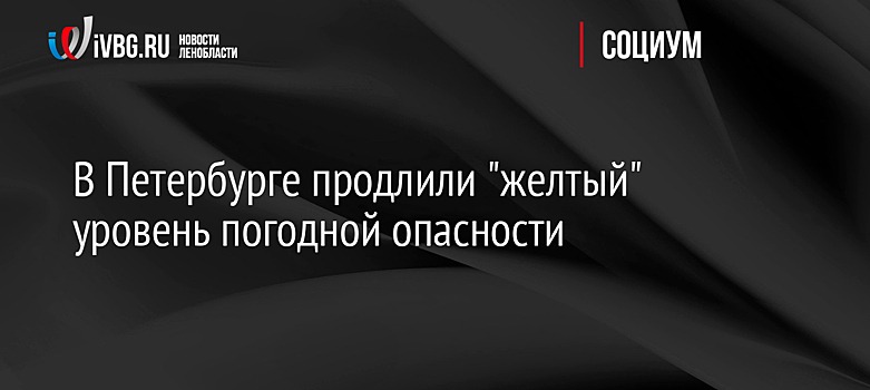 В Петербурге продлили "желтый" уровень погодной опасности