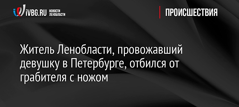 Житель Ленобласти, провожавший девушку в Петербурге, отбился от грабителя с ножом