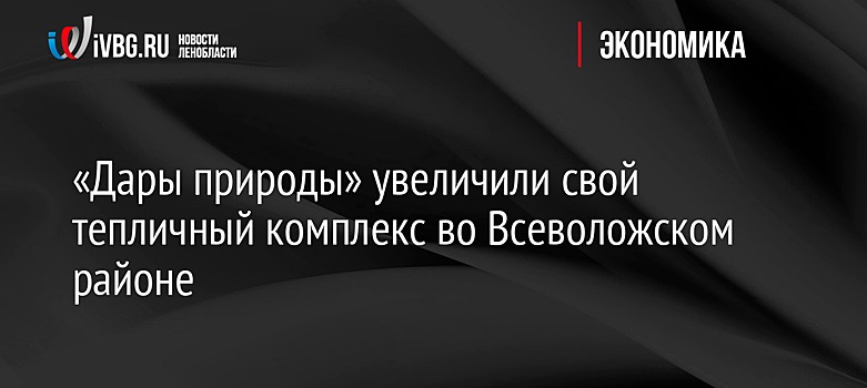 «Дары природы» увеличили свой тепличный комплекс во Всеволожском районе