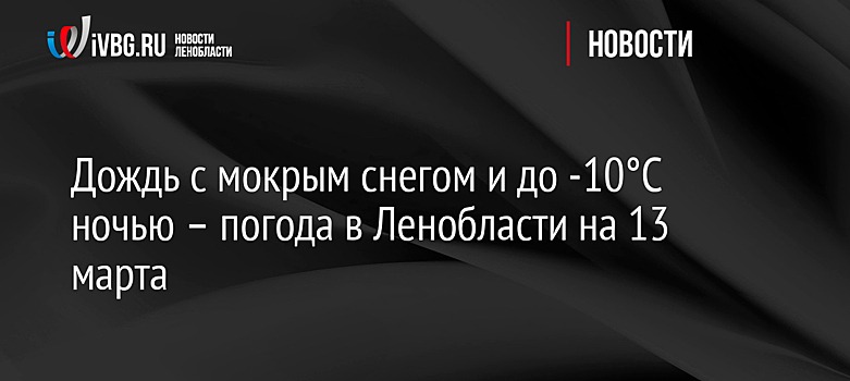 Дождь с мокрым снегом и до -10°C ночью – погода в Ленобласти на 13 марта