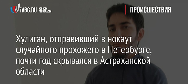 Хулиган, отправивший в нокаут случайного прохожего в Петербурге, почти год скрывался в Астраханской области