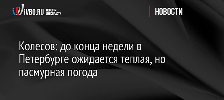 Колесов: до конца недели в Петербурге ожидается теплая, но пасмурная погода