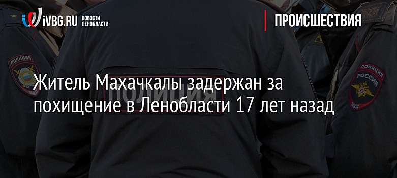 Житель Махачкалы задержан за похищение в Ленобласти 17 лет назад