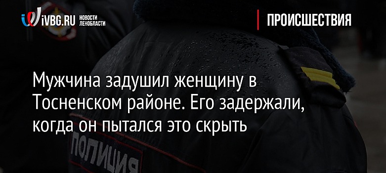 Мужчина задушил женщину в Тосненском районе. Его задержали, когда он пытался это скрыть