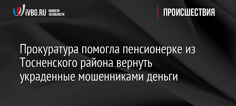 Прокуратура помогла пенсионерке из Тосненского района вернуть украденные мошенниками деньги