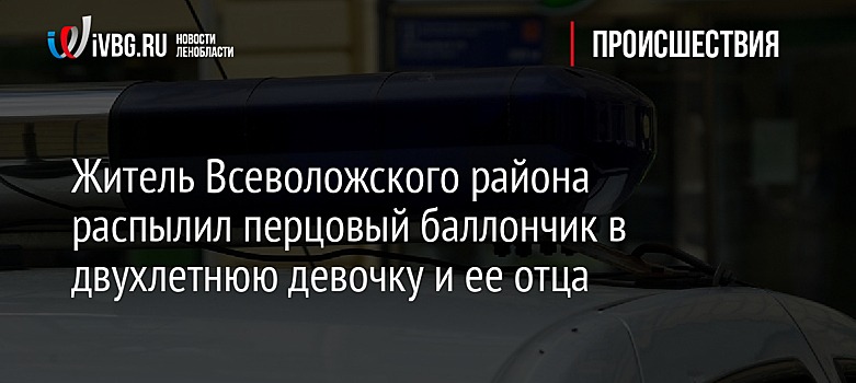 Житель Всеволожского района распылил перцовый баллончик в двухлетнюю девочку и ее отца