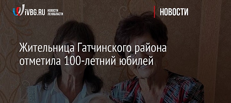 Жительница Гатчинского района отметила 100-летний юбилей