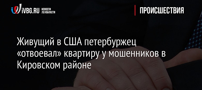 Живущий в США петербуржец «отвоевал» квартиру у мошенников в Кировском районе