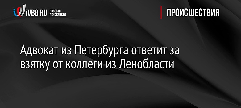 Адвокат из Петербурга ответит за взятку от коллеги из Ленобласти