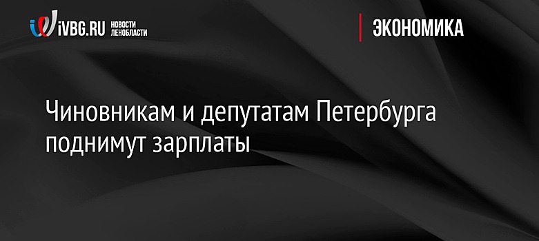 Чиновникам и депутатам Петербурга поднимут зарплаты