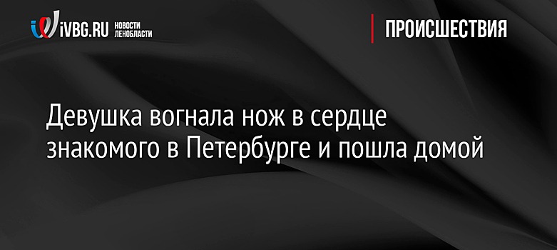 Девушка вогнала нож в сердце знакомого в Петербурге и пошла домой