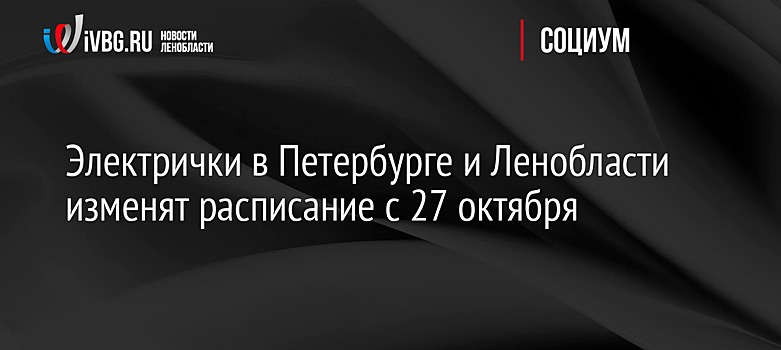 Электрички в Петербурге и Ленобласти изменят расписание с 27 октября