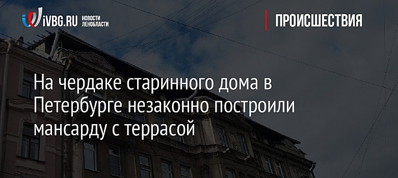 На чердаке старинного дома в Петербурге незаконно построили мансарду с террасой