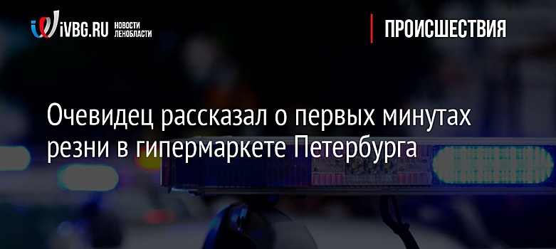 Очевидец рассказал о первых минутах резни в гипермаркете Петербурга