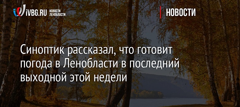 Синоптик рассказал, что готовит погода в Ленобласти в последний выходной этой недели