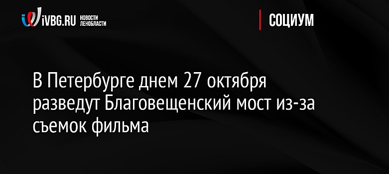 В Петербурге днем 27 октября разведут Благовещенский мост из-за съемок фильма