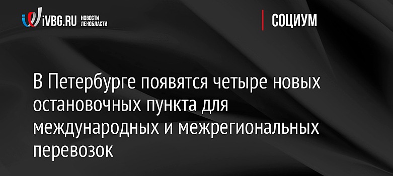 В Петербурге появятся четыре новых остановочных пункта для международных и межрегиональных перевозок