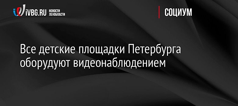 Все детские площадки Петербурга оборудуют видеонаблюдением