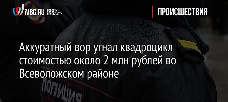 Аккуратный вор угнал квадроцикл стоимостью около 2 млн рублей во Всеволожском районе