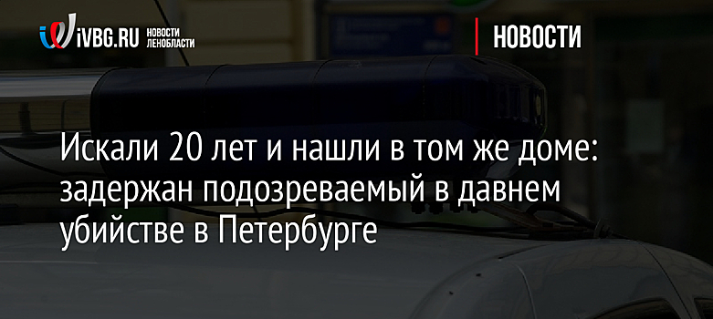 Искали 20 лет и нашли в том же доме: задержан подозреваемый в давнем убийстве в Петербурге