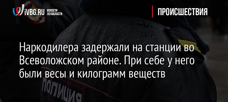 Наркодилера задержали на станции во Всеволожском районе. При себе у него были весы и килограмм веществ