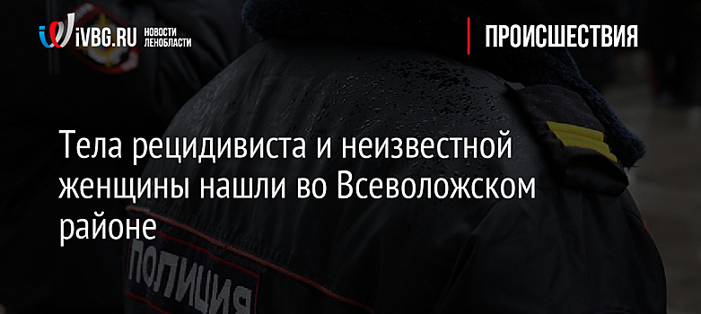 Тела рецидивиста и неизвестной женщины нашли во Всеволожском районе