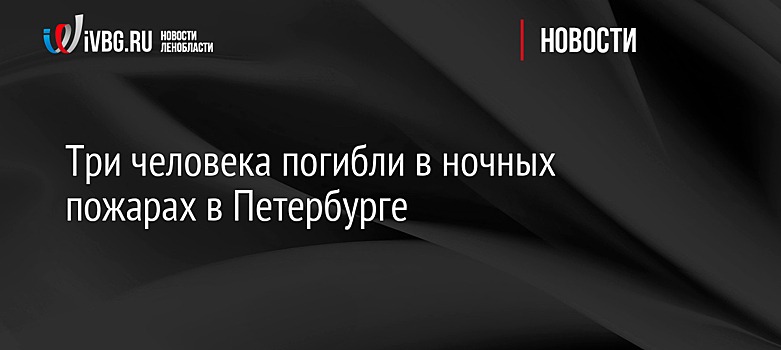 Три человека погибли в ночных пожарах в Петербурге