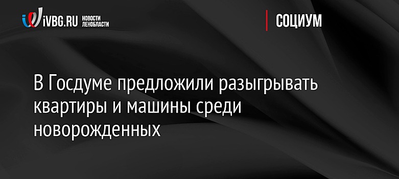 В Госдуме предложили разыгрывать квартиры и машины среди новорожденных