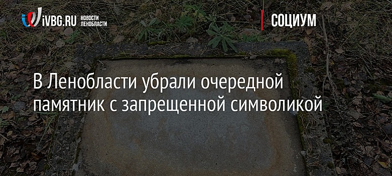 В Ленобласти убрали очередной памятник с запрещенной символикой