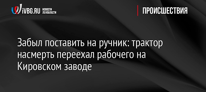 Забыл поставить на ручник: трактор насмерть переехал рабочего на Кировском заводе