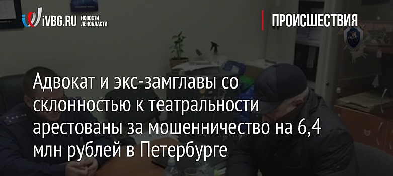 Адвокат и экс-замглавы со склонностью к театральности арестованы за мошенничество на 6,4 млн рублей в Петербурге