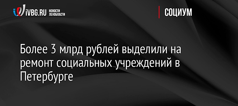 Более 3 млрд рублей выделили на ремонт социальных учреждений в Петербурге