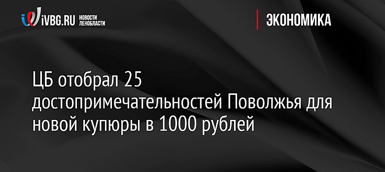 ЦБ отобрал 25 достопримечательностей Поволжья для новой купюры в 1000 рублей