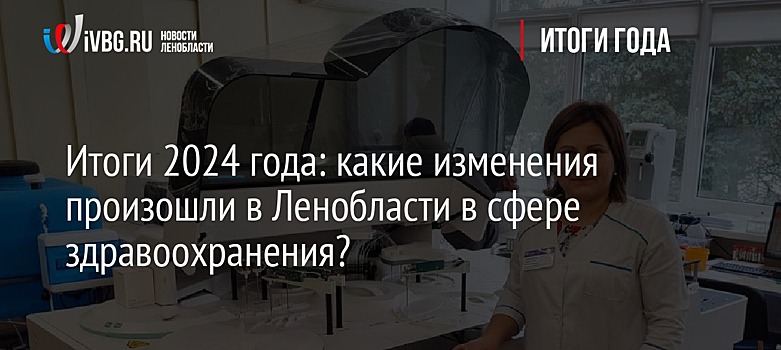 Итоги 2024 года: какие изменения произошли в Ленобласти в сфере здравоохранения?