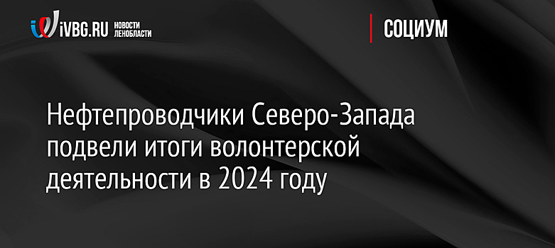 Нефтепроводчики Северо-Запада подвели итоги волонтерской деятельности в 2024 году