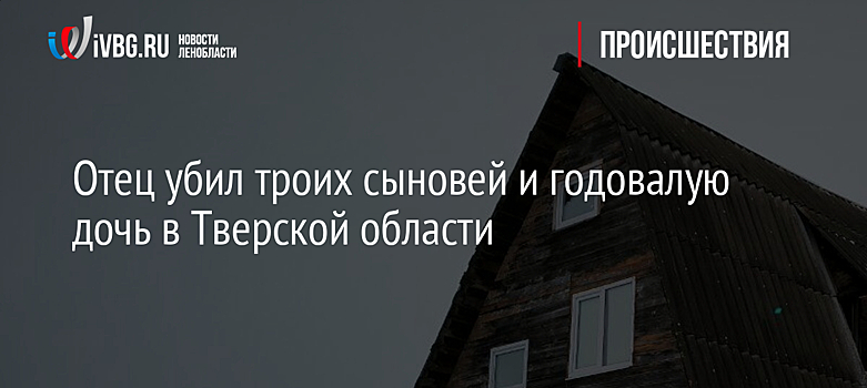 Отец убил троих сыновей и годовалую дочь в Тверской области