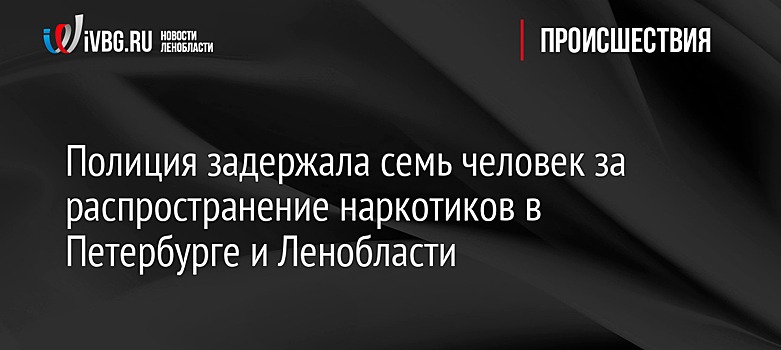 Полиция задержала семь человек за распространение наркотиков в Петербурге и Ленобласти