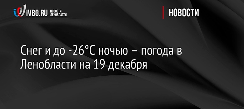 Снег и до -26°C ночью – погода в Ленобласти на 19 декабря