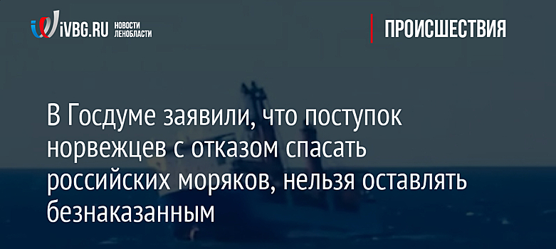 В Госдуме заявили, что поступок норвежцев с отказом спасать российских моряков, нельзя оставлять безнаказанным