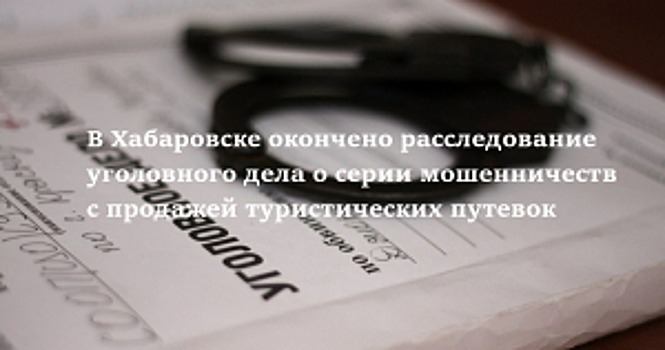 В Хабаровске окончено расследование уголовного дела о серии мошенничеств с продажей туристических путевок